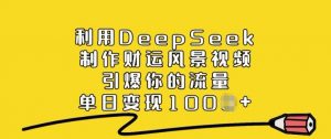 利用DeepSeek制作财运风景视频，引爆你的流量，单日变现多张-星河轻创