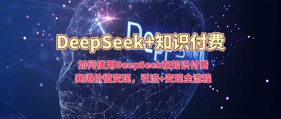 如何使用DeepSeek在知识付费赛道价值变现，引流+变现全流程-星河轻创