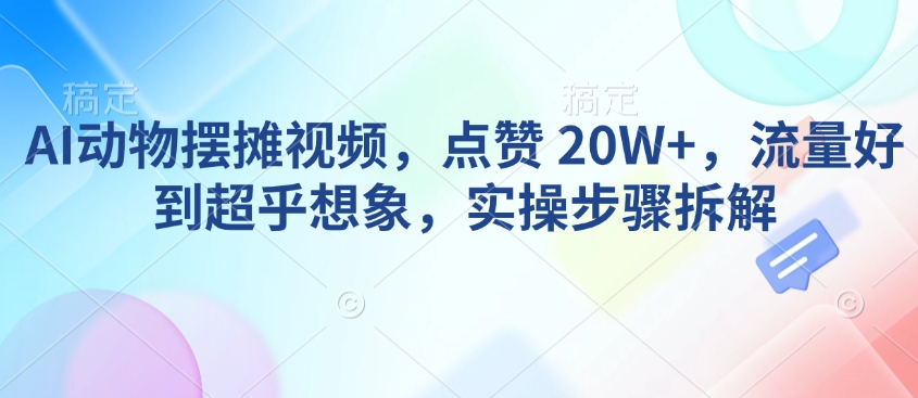 AI动物摆摊视频，点赞 20W+，流量好到超乎想象，实操步骤拆解-星河轻创
