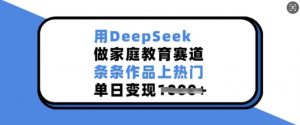 用DeepSeek做家庭教育赛道，条条作品上热门，单日变现多张-星河轻创