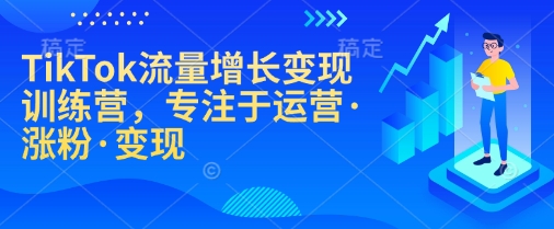 TikTok流量增长变现训练营，专注于运营·涨粉·变现-星河轻创