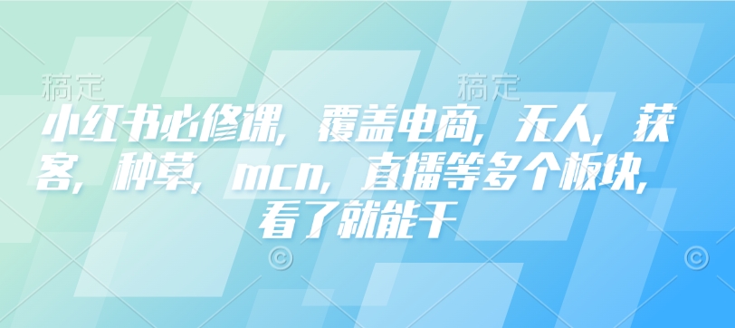 小红书必修课，覆盖电商，无人，获客，种草，mcn，直播等多个板块，看了就能干-星河轻创