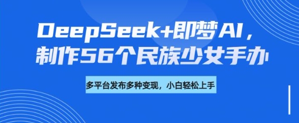 DeepSeek+即梦AI，制作56个民族少女手办，附详细教程+变现方向-星河轻创