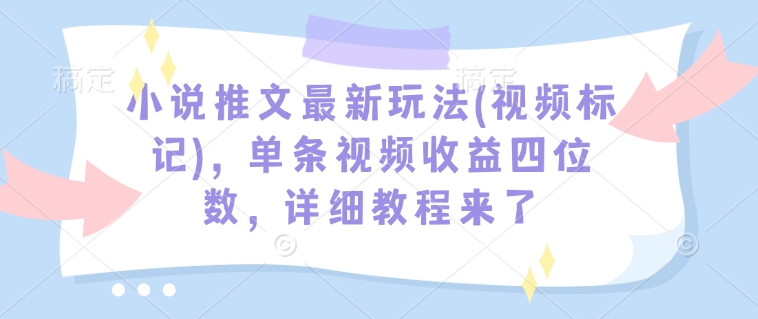 小说推文最新玩法(视频标记)，单条视频收益四位数，详细教程来了-星河轻创