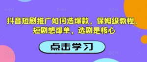 抖音短剧推广如何选爆款，保姆级教程，短剧想爆单，选剧是核心-星河轻创