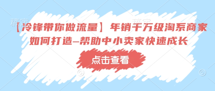 【冷锋带你做流量】年销千万级淘系商家如何打造–帮助中小卖家快速成长-星河轻创