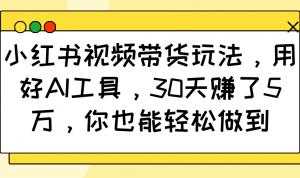 小红书视频带货玩法，用好AI工具，30天赚了5万，你也能轻松做到-星河轻创
