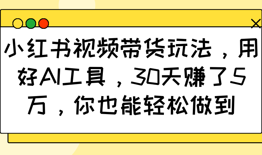 小红书视频带货玩法，用好AI工具，30天赚了5万，你也能轻松做到-星河轻创