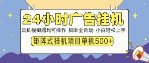 24小时广告挂机  单机收益500+ 矩阵式操作，设备越多收益越大，小白轻...-星河轻创