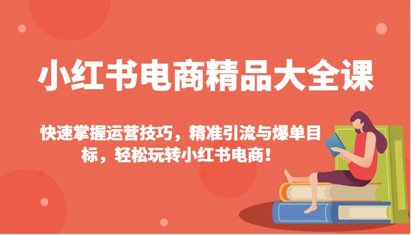 小红书电商精品大全课：快速掌握运营技巧，精准引流与爆单目标，轻松玩转小红书电商！-星河轻创