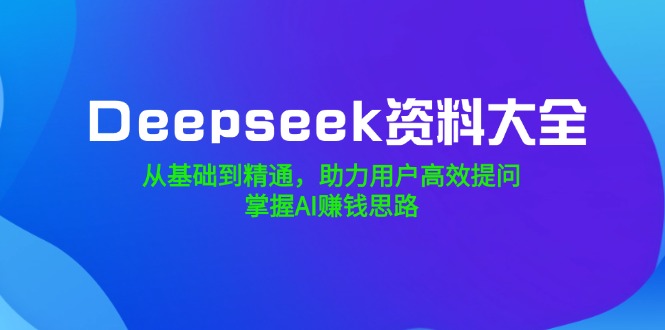 Deepseek资料大全，从基础到精通，助力用户高效提问，掌握AI赚钱思路-星河轻创