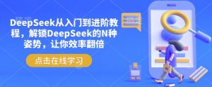 DeepSeek从入门到进阶教程，解锁DeepSeek的N种姿势，让你效率翻倍-星河轻创