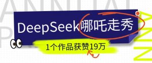 DeepSeek做抖音爆火的AI哪吒走秀视频，1个作品获赞19万+，我教你怎么做-星河轻创
