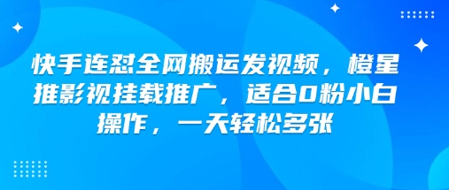 快手连怼全网搬运发视频，橙星推影视挂载推广，适合0粉小白操作，一天轻松多张-星河轻创