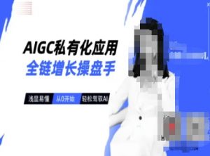 AIGC私有化应用全链增长操盘手，浅显易懂，从0开始轻松，驾驭AI-星河轻创