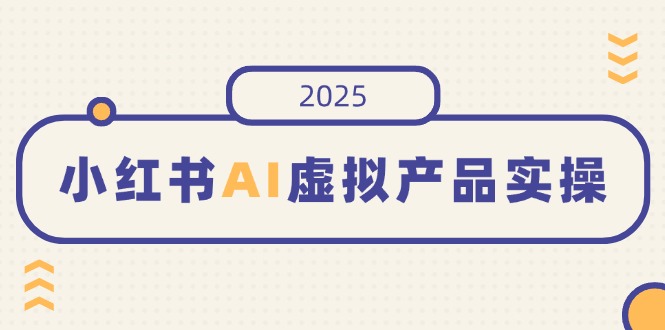 小红书AI虚拟产品实操，开店、发布、提高销量，细节决定成败，月入5位数-星河轻创