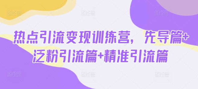 热点引流变现训练营，先导篇+泛粉引流篇+精准引流篇-星河轻创