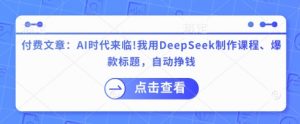 付费文章：AI时代来临！我用DeepSeek制作课程、爆款标题，自动挣钱-星河轻创