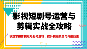 影视短剧号运营与剪辑实战全攻略，快速掌握影视账号起号逻辑，提升视频质量与传播效果-星河轻创