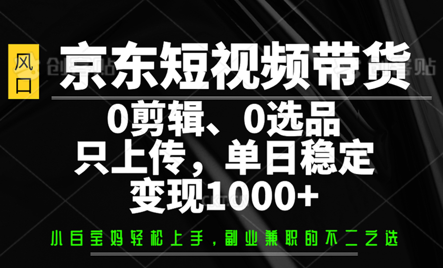京东短视频带货，0剪辑，0选品，只上传，单日稳定变现1000+-星河轻创