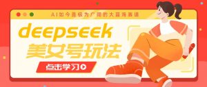 借助deepseek创作出各种风格的美女视频，7天快速涨粉，多种变现月入万元-星河轻创