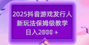 2025抖音游戏发行人新玩法，保姆级教学，日入多张-星河轻创