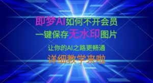 即梦AI如何不开会员，一键保存无水印图片，让你的AI之路更畅通，详细教学来啦-星河轻创