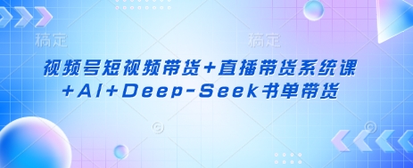 视频号短视频带货+直播带货系统课+AI+Deep-Seek书单带货-星河轻创
