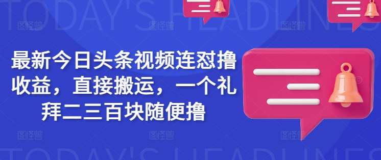 最新今日头条视频连怼撸收益，直接搬运，一个礼拜二三百块随便撸-星河轻创