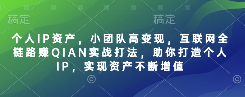 个人IP资产，小团队高变现，互联网全链路赚QIAN实战打法，助你打造个人IP，实现资产不断增值-星河轻创