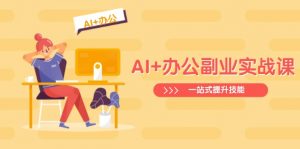 AI+办公副业实战课：从Excel到PPT，从行业分析到视频制作，一站式提升技能-星河轻创
