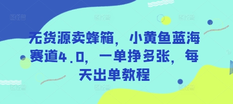 无货源卖蜂箱，小黄鱼蓝海赛道4.0，一单挣多张，每天出单教程-星河轻创
