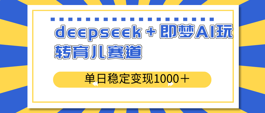 deepseek＋即梦AI玩转育儿赛道，单日稳定变现1000＋育儿赛道-星河轻创