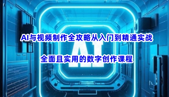 AI与视频制作全攻略从入门到精通实战，全面且实用的数字创作课程(更新3月)-星河轻创