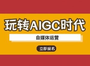 玩转AIGC时代-自媒体运营ai教程-星河轻创