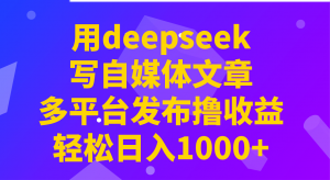 用deepseek写自媒体文章，多平台发布撸收益，轻松日入1000+！-星河轻创