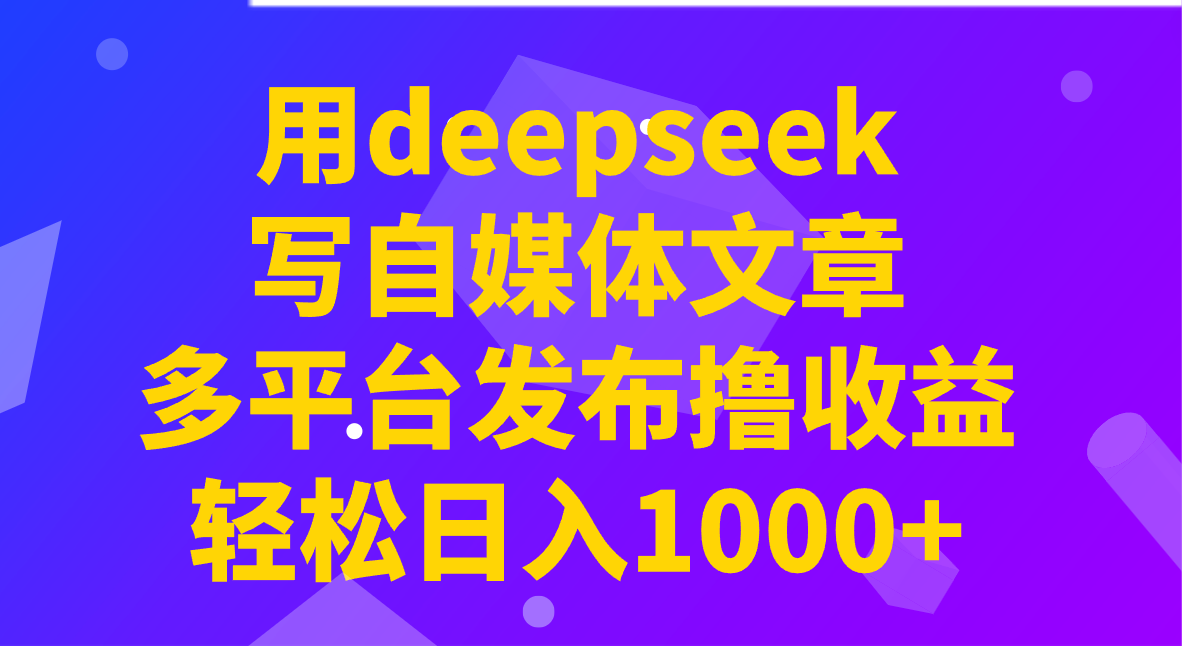 用deepseek写自媒体文章，多平台发布撸收益，轻松日入1000+！-星河轻创