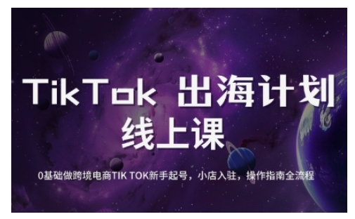 TikTok跨境电商新手起号与运营全攻略，0基础做跨境电商TIKTOK新手起号，小店入驻，操作指南全流程-星河轻创