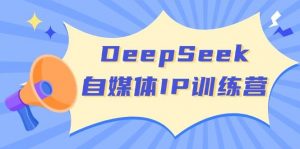 DeepSeek自媒体IP训练营，掌握四位定位法 长板变现模型 开启自媒体新篇章(更新)-星河轻创