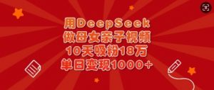 用DeepSeek做母女亲子视频，10天吸粉18万，单日变现多张-星河轻创