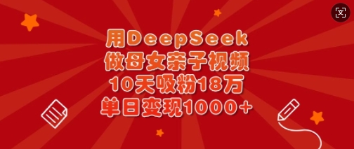 用DeepSeek做母女亲子视频，10天吸粉18万，单日变现多张-星河轻创