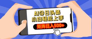 AI今日头条最新玩法，小白轻松矩阵日入500+-星河轻创