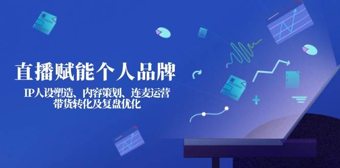 直播赋能个人品牌：IP人设塑造、内容策划、连麦运营、带货转化及复盘优化-星河轻创