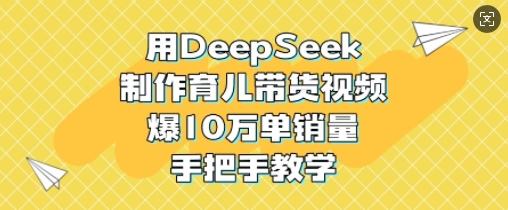 用DeepSeek制作育儿带货视频，爆10W单销量，手把手教学-星河轻创