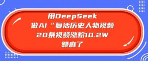 用DeepSeek做AI“复活历史人物”视频，20条视频涨粉10.2W，挣麻了-星河轻创
