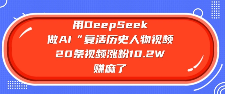 用DeepSeek做AI“复活历史人物”视频，20条视频涨粉10.2W，挣麻了-星河轻创