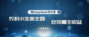 用DeepSeek写农村创业小项目，篇篇爆款，暴力引流，吃流量主收益变现-星河轻创