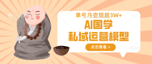 AI国学私域运营模型，无成本、变现快、周期短、持续性强，单号月变现3w+-星河轻创