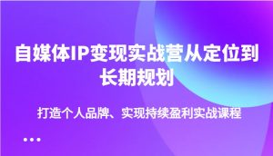 自媒体IP变现实战营从定位到长期规划，打造个人品牌、实现持续盈利实战课程-星河轻创