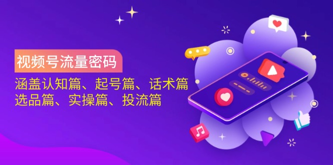 视频号流量密码：涵盖认知篇、起号篇、话术篇、选品篇、实操篇、投流篇-星河轻创